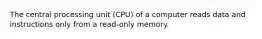 The central processing unit (CPU) of a computer reads data and instructions only from a read-only memory.