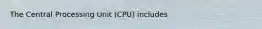 The Central Processing Unit (CPU) includes