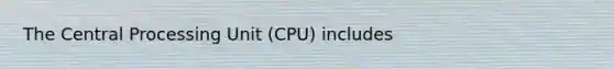 The Central Processing Unit (CPU) includes