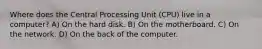 Where does the Central Processing Unit (CPU) live in a computer? A) On the hard disk. B) On the motherboard. C) On the network. D) On the back of the computer.