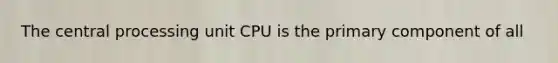 The central processing unit CPU is the primary component of all