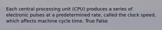 Each central processing unit (CPU) produces a series of electronic pulses at a predetermined rate, called the clock speed, which affects machine cycle time. True False