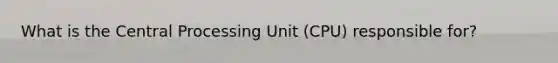 What is the Central Processing Unit (CPU) responsible for?