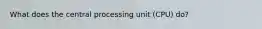 What does the central processing unit (CPU) do?