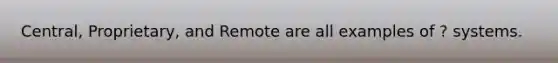 Central, Proprietary, and Remote are all examples of ? systems.