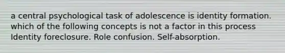 a central psychological task of adolescence is identity formation. which of the following concepts is not a factor in this process Identity foreclosure. Role confusion. Self-absorption.