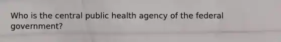 Who is the central public health agency of the federal government?