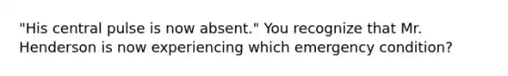 "His central pulse is now absent." You recognize that Mr. Henderson is now experiencing which emergency condition?