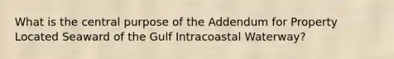 What is the central purpose of the Addendum for Property Located Seaward of the Gulf Intracoastal Waterway?