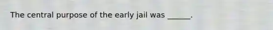 The central purpose of the early jail was ______.