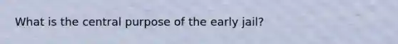 What is the central purpose of the early jail?