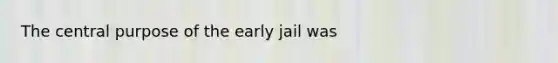 The central purpose of the early jail was