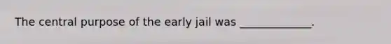 The central purpose of the early jail was _____________.