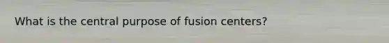 What is the central purpose of fusion centers?