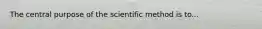 The central purpose of the scientific method is to...