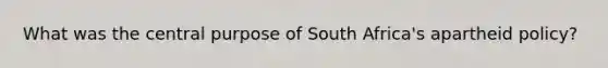 What was the central purpose of South Africa's apartheid policy?