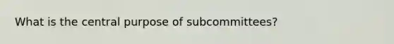 What is the central purpose of subcommittees?