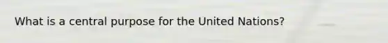 What is a central purpose for the United Nations?