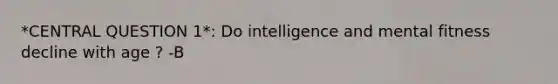 *CENTRAL QUESTION 1*: Do intelligence and mental fitness decline with age ? -B