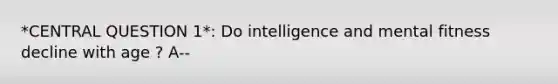 *CENTRAL QUESTION 1*: Do intelligence and mental fitness decline with age ? A--