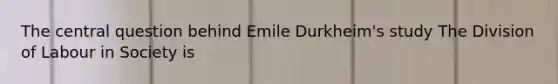 The central question behind Emile Durkheim's study The Division of Labour in Society is