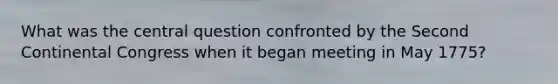 What was the central question confronted by the Second Continental Congress when it began meeting in May 1775?