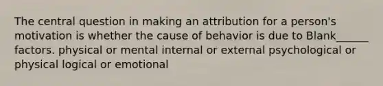 The central question in making an attribution for a person's motivation is whether the cause of behavior is due to Blank______ factors. physical or mental internal or external psychological or physical logical or emotional