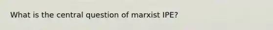 What is the central question of marxist IPE?