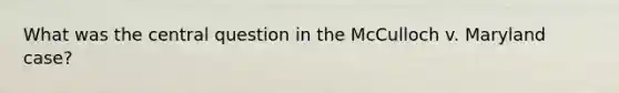 What was the central question in the McCulloch v. Maryland case?