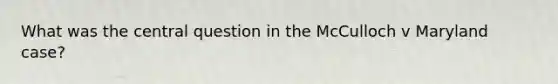 What was the central question in the McCulloch v Maryland case?