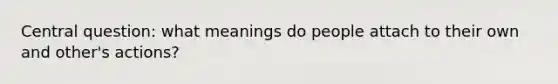 Central question: what meanings do people attach to their own and other's actions?