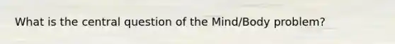 What is the central question of the Mind/Body problem?