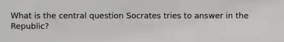 What is the central question Socrates tries to answer in the Republic?