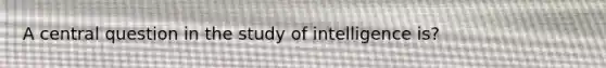 A central question in the study of intelligence is?