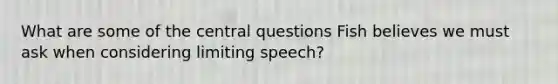 What are some of the central questions Fish believes we must ask when considering limiting speech?