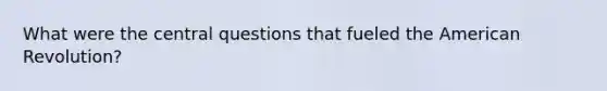 What were the central questions that fueled the American Revolution?