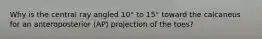 Why is the central ray angled 10° to 15° toward the calcaneus for an anteroposterior (AP) projection of the toes?