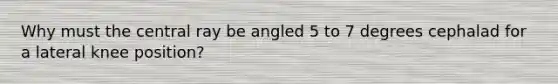 Why must the central ray be angled 5 to 7 degrees cephalad for a lateral knee position?