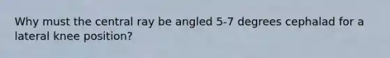 Why must the central ray be angled 5-7 degrees cephalad for a lateral knee position?