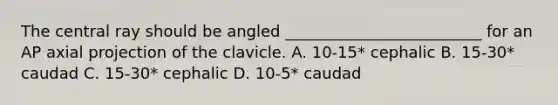 The central ray should be angled _________________________ for an AP axial projection of the clavicle. A. 10-15* cephalic B. 15-30* caudad C. 15-30* cephalic D. 10-5* caudad