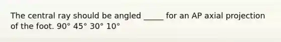 The central ray should be angled _____ for an AP axial projection of the foot. 90° 45° 30° 10°