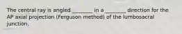 The central ray is angled ________ in a ________ direction for the AP axial projection (Ferguson method) of the lumbosacral junction.