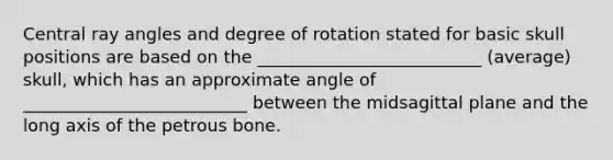 Central ray angles and degree of rotation stated for basic skull positions are based on the __________________________ (average) skull, which has an approximate angle of __________________________ between the midsagittal plane and the long axis of the petrous bone.