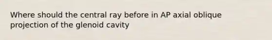 Where should the central ray before in AP axial oblique projection of the glenoid cavity