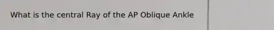 What is the central Ray of the AP Oblique Ankle