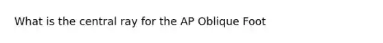 What is the central ray for the AP Oblique Foot