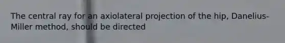 The central ray for an axiolateral projection of the hip, Danelius-Miller method, should be directed