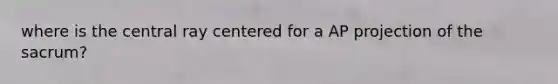 where is the central ray centered for a AP projection of the sacrum?