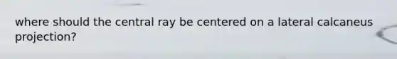 where should the central ray be centered on a lateral calcaneus projection?