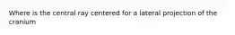 Where is the central ray centered for a lateral projection of the cranium